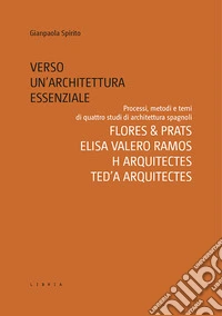 Verso un'architettura essenziale. Processi, metodi e temi di quattro studi di architettura spagnoli. Flores & Prats, Elisa Valero Ramos, Harquitectes, Ted'A arquitectes libro