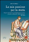 La mia passione per la storia. Cinquant'anni di ricerca e di insegnamento universitario: curriculum, pubblicazioni, scritti autobiografici (1961-2011) libro