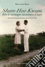 Shan-Hai-Kwan. Dove le montagne incontrano il mare. Racconto di un grande amore sbocciato in Cina libro