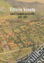 Vittorio Veneto. Piani e progetti per la città 1878-1995 libro