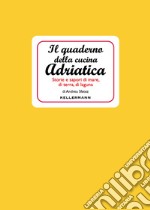 Il quaderno della cucina adriatica. Storie e sapori di mare, di terra, di laguna