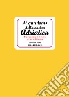 Il quaderno della cucina adriatica. Storie e sapori di mare, di terra, di laguna libro