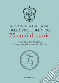 Accademia Italiana della Vite e del Vino. 75 anni di storia. Il contributo dell'Accademia al progresso delle scienze vitivinicole libro