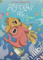 Pesciolino d'Aprile e l'isola di plastica. Ediz. a colori