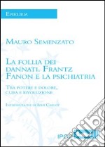 La follia dei dannati. Frantz Fanon e la psichiatria tra potere e dolore, cura e rivoluzione