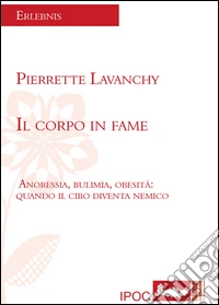 Il corpo in fame. Anoressia, bulimia, obesità. Quando il cibo diventa nemico libro