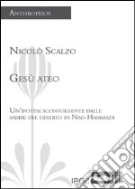 Gesù ateo. Un'ipotesi sconvolgente dalle sabbie del deserto di Nag-Hammadi