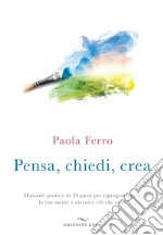 Pensa, chiedi, crea. Manuale pratico in 20 passi per riprogrammare la tua mente e attrarre ciò che vuoi libro