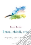 Pensa, chiedi, crea. Manuale pratico in 20 passi per riprogrammare la tua mente e attrarre ciò che vuoi libro