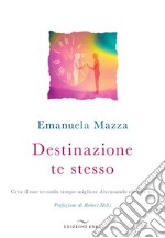 Destinazione te stesso. Crea il tuo secondo tempo migliore diventando ciò che sei libro