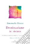 Destinazione te stesso. Crea il tuo secondo tempo migliore diventando ciò che sei libro di Mazza Emanuela