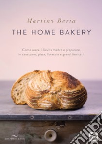 The home bakery. Come usare il lievito madre e preparare in casa pane,  pizza, focaccia e grandi lievitati. Ediz. illustrata, Martino Beria, Enea  Edizioni