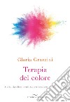 Terapia del colore. Storia, significati e utilizzo per conoscersi e stare in salute libro