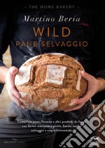 Wild. Pane selvaggio. Come fare pane, focacce e altri prodotti da forno con farine macinate a pietra, lievito madre selvaggio e acque fermentate. Ediz. illustrata libro