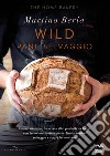 Wild. Pane selvaggio. Come fare pane, focacce e altri prodotti da forno con farine macinate a pietra, lievito madre selvaggio e acque fermentate. Ediz. illustrata libro