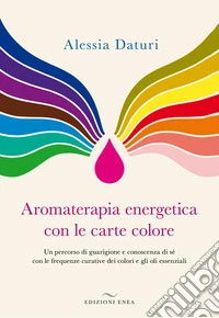 Aromaterapia energetica con le carte colore. Un percorso di guarigione e conoscenza di sé con le frequenze curative dei colori e gli oli essenziali libro