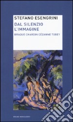 Dal silenzio l'immagine. Braque Chardin Cézanne Tobey libro