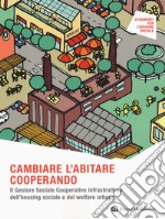 Cambiare l'abitare cooperando. Il gestore sociale cooperativo infrastruttura dell'housing sociale e del welfare urbano libro