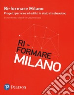 Ri-formare Milano. Progetti per aree ed edifici in stato di abbandono. Ediz. italiana e inglese libro