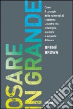 Osare in grande. Come il coraggio della vulnerabilità trasforma la nostra vita in famiglia, in amore e sul posto di lavoro