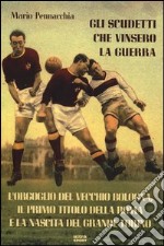 Gli scudetti che vinsero la guerra. L'orgoglio del vecchio Bologna, il primo titolo della Roma e la nascita del grande Torino libro