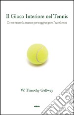 Il gioco interiore nel tennis. Come usare la mente per raggiungere l'eccellenza libro