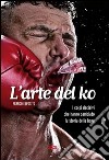 L'arte del ko. I colpi decisivi che hanno cambiato la storia della boxe libro