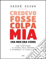 Credevo fosse colpa mia (ma non era vero). Come sconfiggere la cultura della vergogna e riprendersi la propria vita