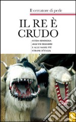 Il re è crudo. Guida semiseria agli usi bizzarri e alle sagre più strane d'Italia libro