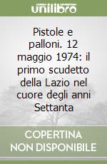 Pistole e palloni. 12 maggio 1974: il primo scudetto della Lazio nel cuore degli anni Settanta libro