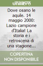 Dove osano le aquile. 14 maggio 2000: Lazio campione d'Italia! La storia e i retroscena di una stagione indimenticabile libro