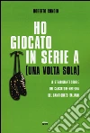 Ho giocato in serie A (una volta sola). Le strabilianti storie dei calciatori-meteora del campionato italiano libro