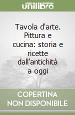 Tavola d'arte. Pittura e cucina: storia e ricette dall'antichità a oggi libro