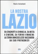 La nostra Lazio. Da Cragnotti a Chinaglia, da Nesta a Simeone, da Fiorini a Mancini: la storia biancoceleste raccontata dai suoi protagonisti libro