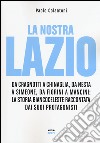 La nostra Lazio. Da Cragnotti a Chinaglia, da Nesta a Simeone, da Fiorini a Mancini: la storia biancoceleste raccontata dai suoi protagonisti libro di Colantoni Paolo