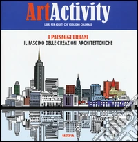 Art activity. I paesaggi urbani. Il fascino delle creazioni architettoniche libro