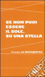 Se non puoi essere il sole, sii una stella. Filosofia del buongiorno libro