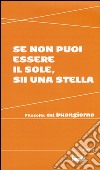 Se non puoi essere il sole, sii una stella. Filosofia del buongiorno libro