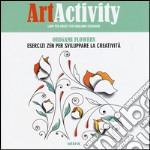 Art activity. Origami flowers. Esercizi zen per sviluppare la creatività libro