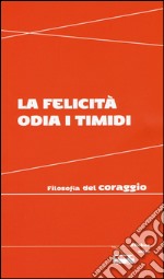 La felicità odia i timidi. Filosofia del coraggio libro