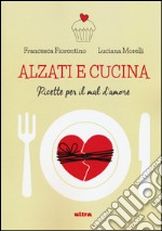 Alzati e cucina. Ricette per il mal d'amore libro