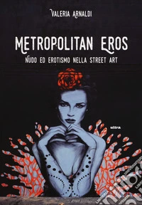 Metropolitan eros. Quando la street art si fa sexy. Ediz. a colori
