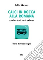 Calci in bocca alla romana. Autobus, treni, aerei, pullman. Storie da Trieste in giù libro