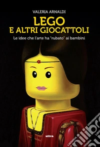 Lego e altri giocattoli. Le idee che l'arte ha «rubato» ai bambini. Ediz. a colori