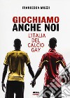 Giochiamo anche noi. L'Italia del calcio gay libro