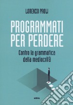 Programmati per perdere. Contro la grammatica della mediocrità libro