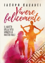 Vivere felicemente. Il gusto della vita donato ai nostri figli libro