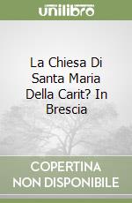 La Chiesa Di Santa Maria Della Carit? In Brescia libro