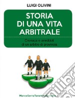 Storia di una vita arbitrale. Cronaca e aneddoti di un arbitro di provincia libro