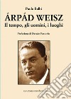 Árpád Weisz. Il tempo, gli uomini, i luoghi libro di Balbi Paolo